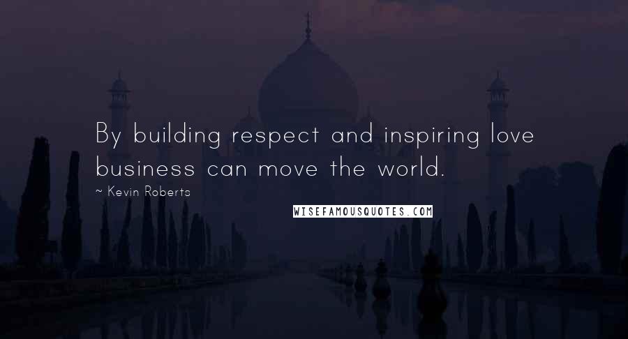 Kevin Roberts Quotes: By building respect and inspiring love business can move the world.