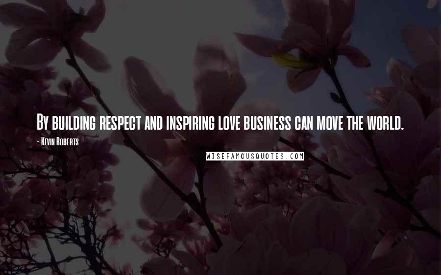 Kevin Roberts Quotes: By building respect and inspiring love business can move the world.