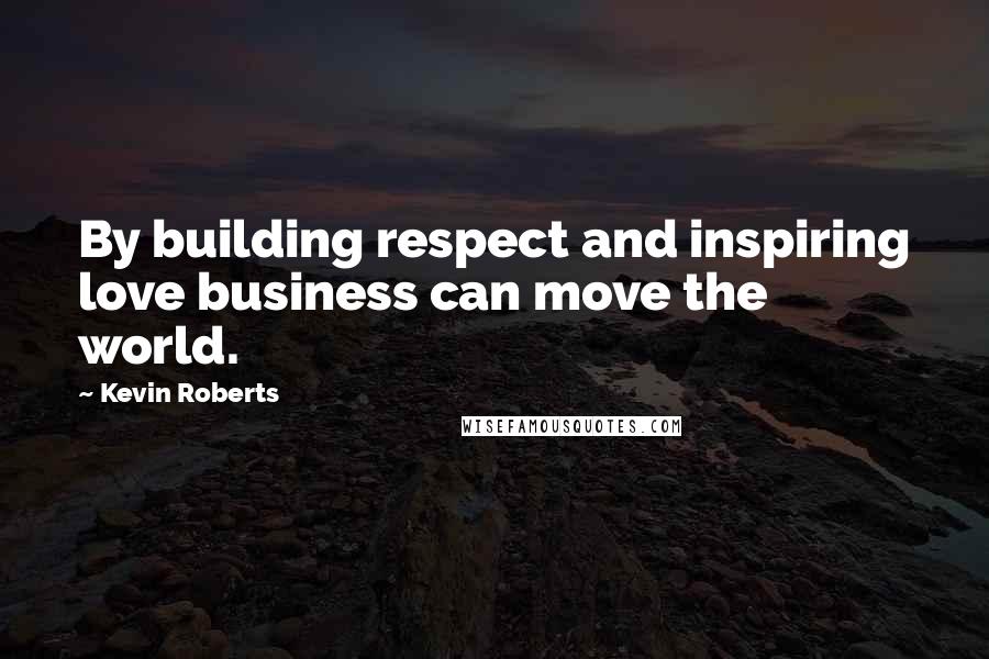 Kevin Roberts Quotes: By building respect and inspiring love business can move the world.