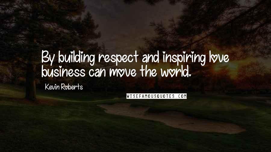 Kevin Roberts Quotes: By building respect and inspiring love business can move the world.