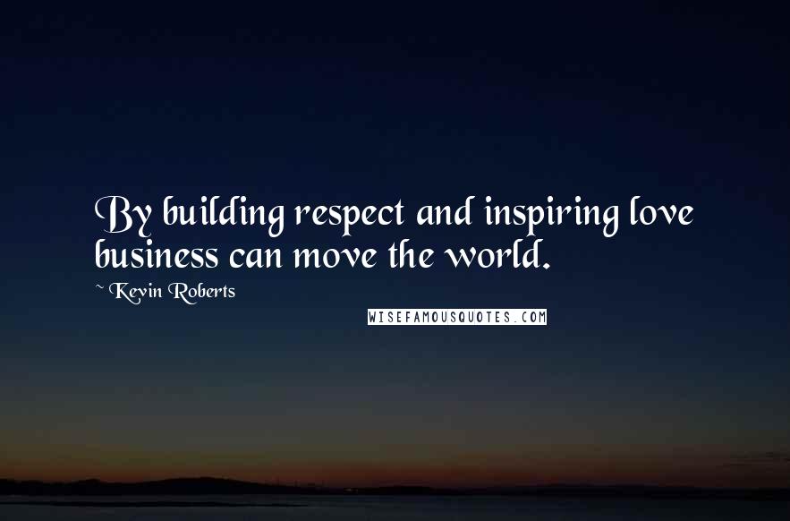 Kevin Roberts Quotes: By building respect and inspiring love business can move the world.