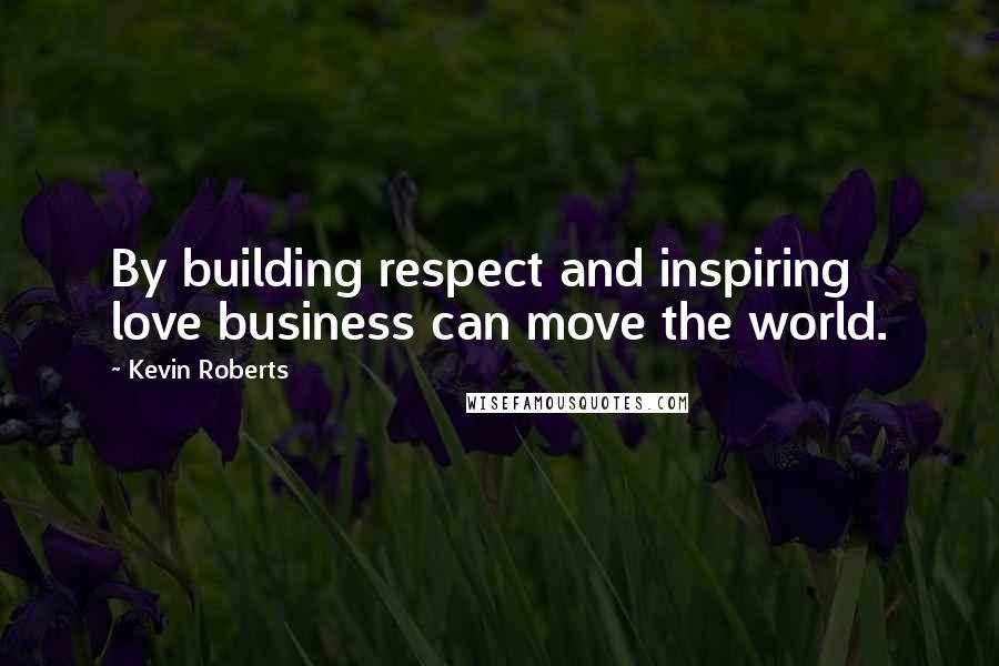 Kevin Roberts Quotes: By building respect and inspiring love business can move the world.