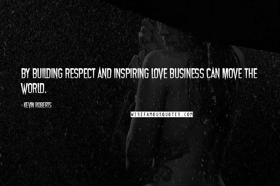 Kevin Roberts Quotes: By building respect and inspiring love business can move the world.