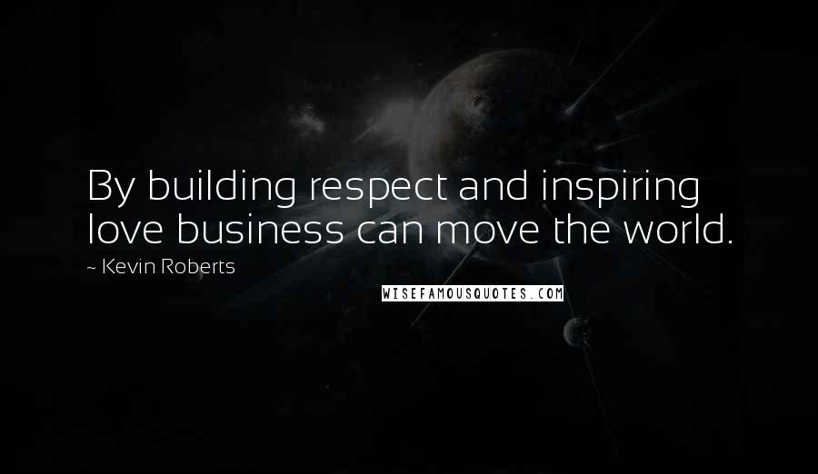 Kevin Roberts Quotes: By building respect and inspiring love business can move the world.