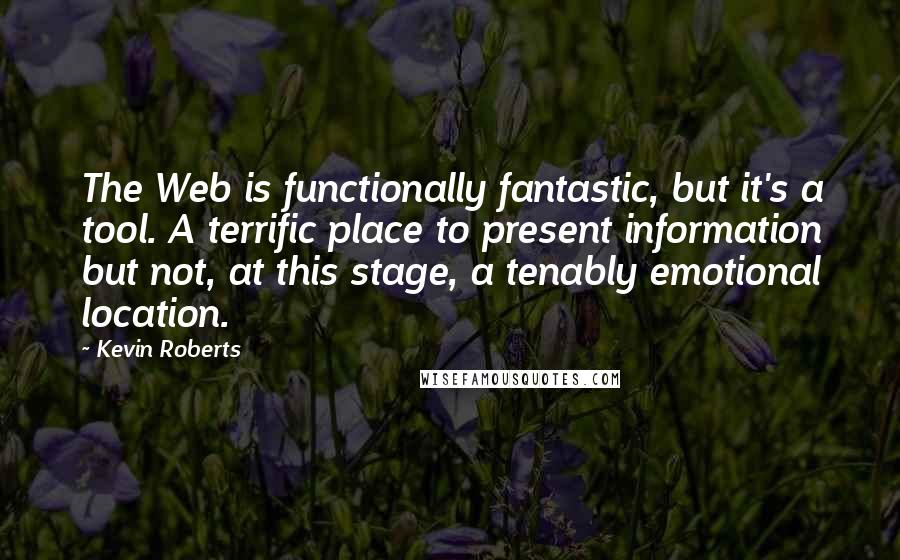 Kevin Roberts Quotes: The Web is functionally fantastic, but it's a tool. A terrific place to present information but not, at this stage, a tenably emotional location.