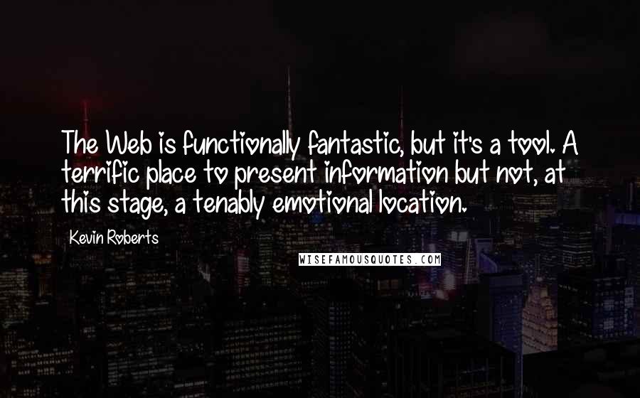 Kevin Roberts Quotes: The Web is functionally fantastic, but it's a tool. A terrific place to present information but not, at this stage, a tenably emotional location.