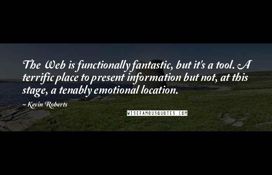 Kevin Roberts Quotes: The Web is functionally fantastic, but it's a tool. A terrific place to present information but not, at this stage, a tenably emotional location.