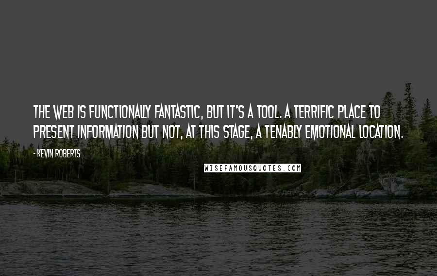 Kevin Roberts Quotes: The Web is functionally fantastic, but it's a tool. A terrific place to present information but not, at this stage, a tenably emotional location.