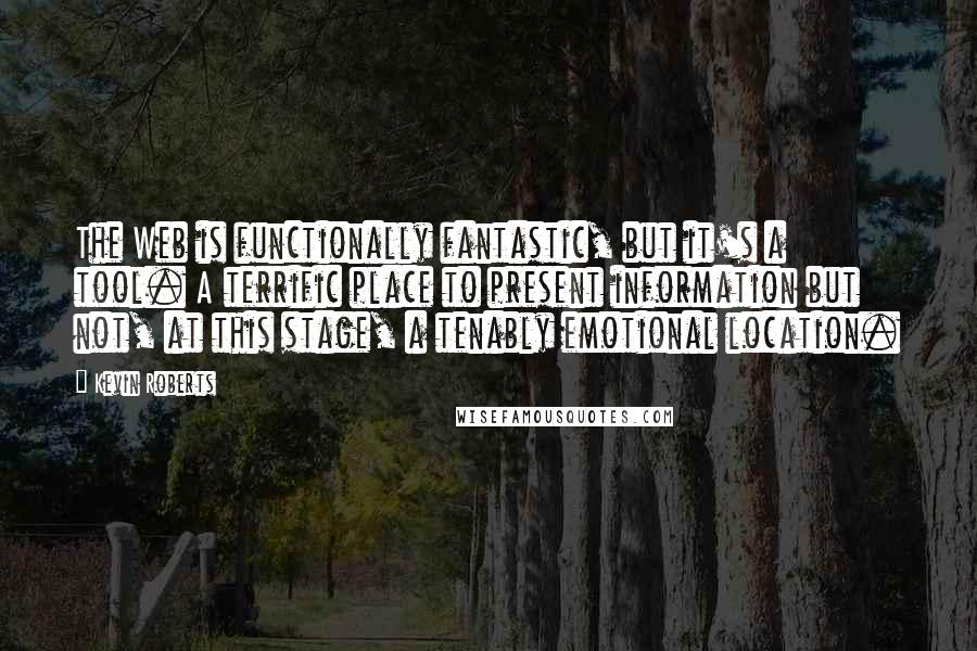 Kevin Roberts Quotes: The Web is functionally fantastic, but it's a tool. A terrific place to present information but not, at this stage, a tenably emotional location.