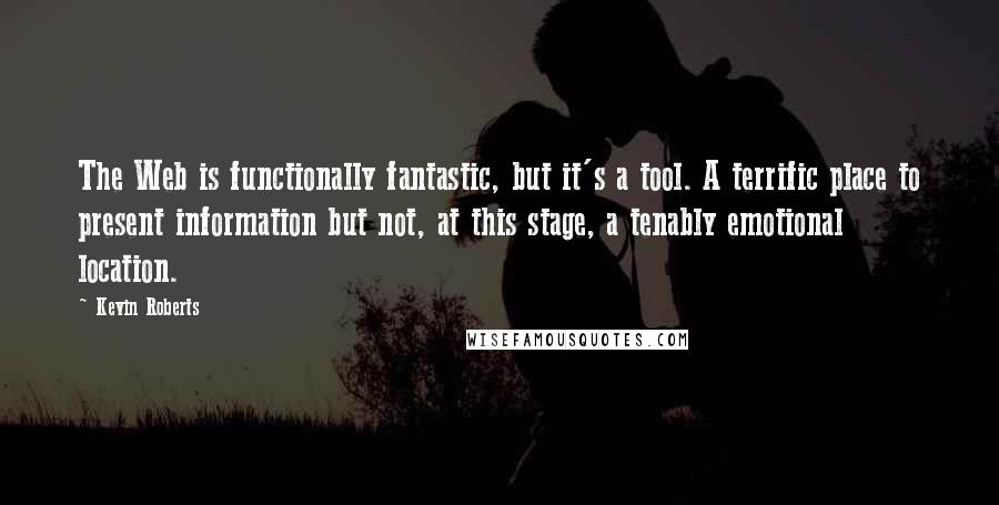 Kevin Roberts Quotes: The Web is functionally fantastic, but it's a tool. A terrific place to present information but not, at this stage, a tenably emotional location.