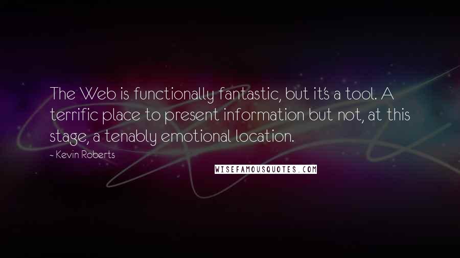 Kevin Roberts Quotes: The Web is functionally fantastic, but it's a tool. A terrific place to present information but not, at this stage, a tenably emotional location.