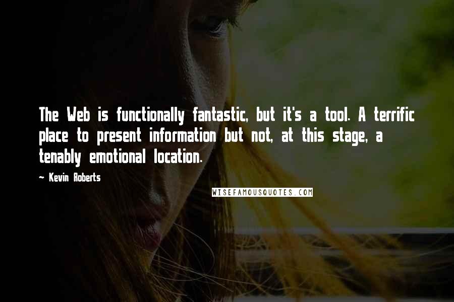 Kevin Roberts Quotes: The Web is functionally fantastic, but it's a tool. A terrific place to present information but not, at this stage, a tenably emotional location.