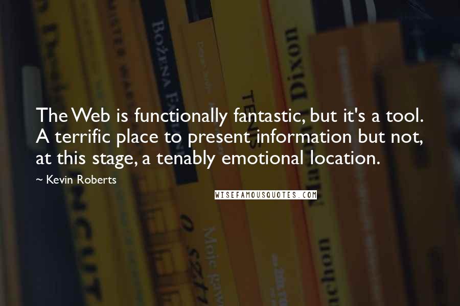 Kevin Roberts Quotes: The Web is functionally fantastic, but it's a tool. A terrific place to present information but not, at this stage, a tenably emotional location.