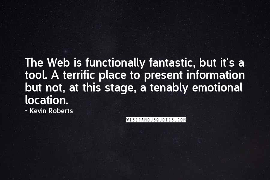 Kevin Roberts Quotes: The Web is functionally fantastic, but it's a tool. A terrific place to present information but not, at this stage, a tenably emotional location.
