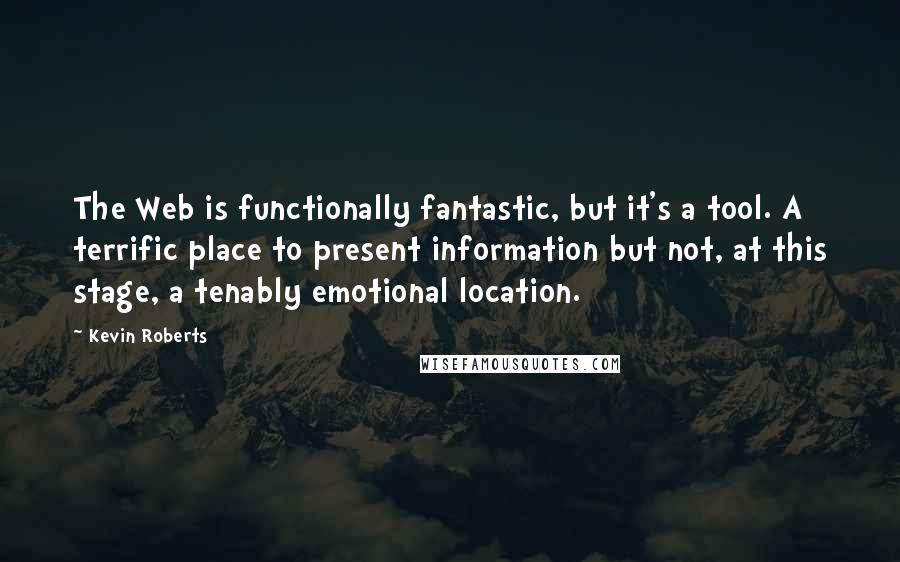 Kevin Roberts Quotes: The Web is functionally fantastic, but it's a tool. A terrific place to present information but not, at this stage, a tenably emotional location.