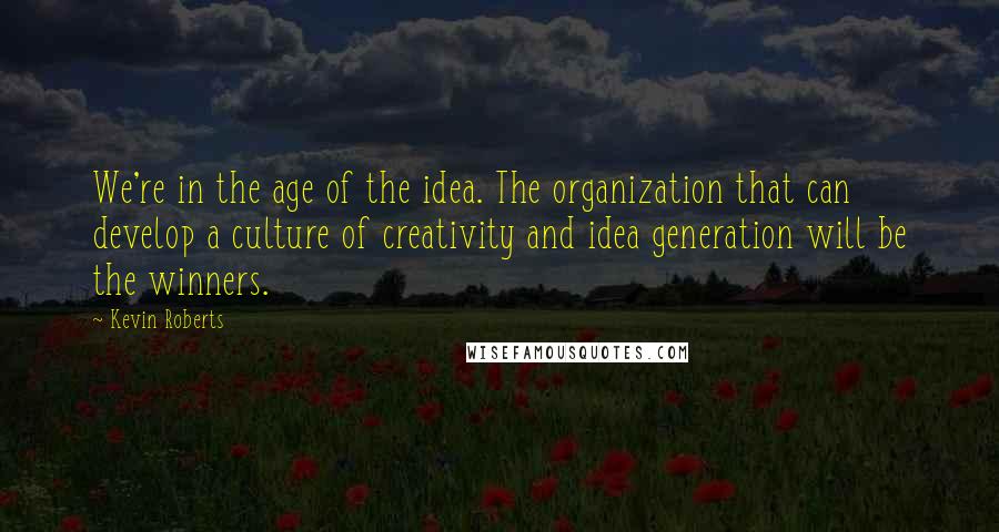 Kevin Roberts Quotes: We're in the age of the idea. The organization that can develop a culture of creativity and idea generation will be the winners.