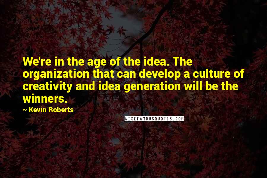 Kevin Roberts Quotes: We're in the age of the idea. The organization that can develop a culture of creativity and idea generation will be the winners.