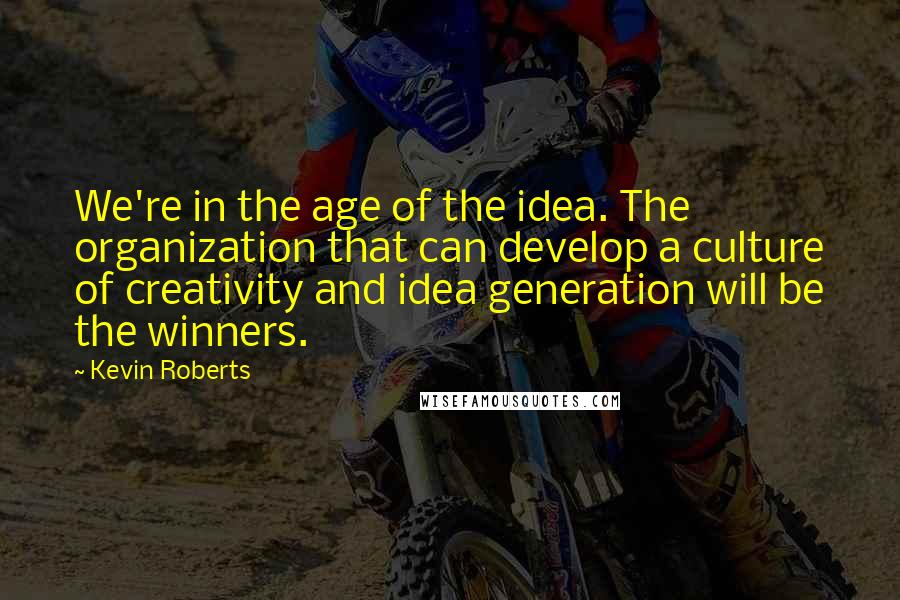 Kevin Roberts Quotes: We're in the age of the idea. The organization that can develop a culture of creativity and idea generation will be the winners.