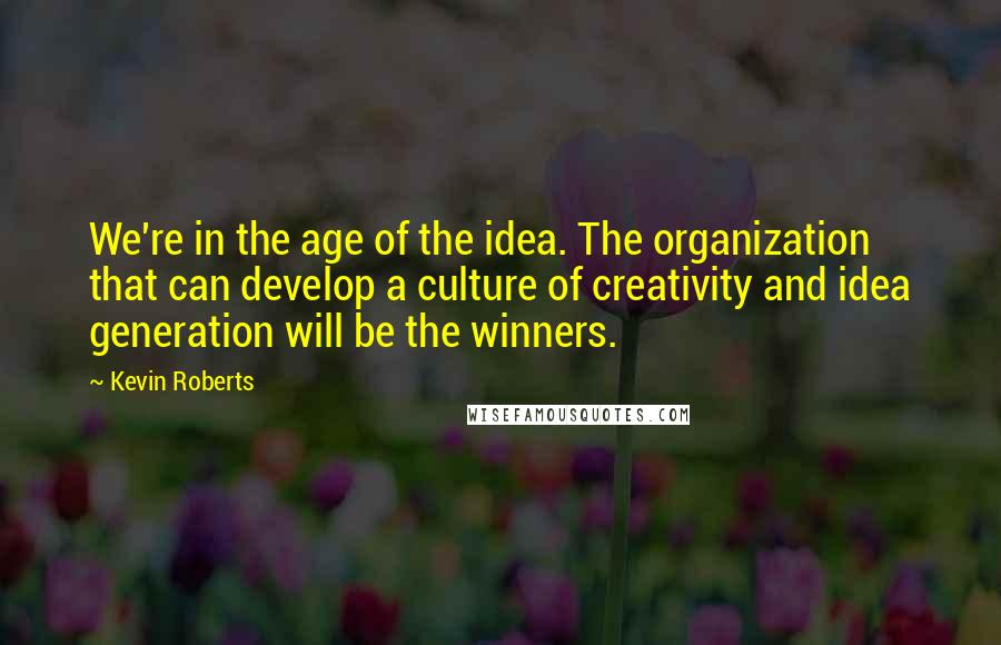 Kevin Roberts Quotes: We're in the age of the idea. The organization that can develop a culture of creativity and idea generation will be the winners.