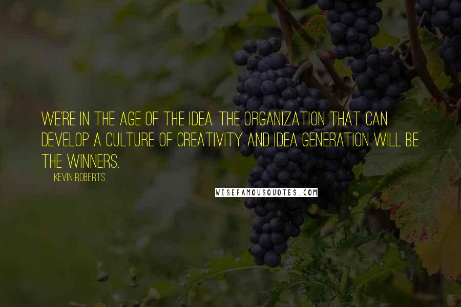 Kevin Roberts Quotes: We're in the age of the idea. The organization that can develop a culture of creativity and idea generation will be the winners.