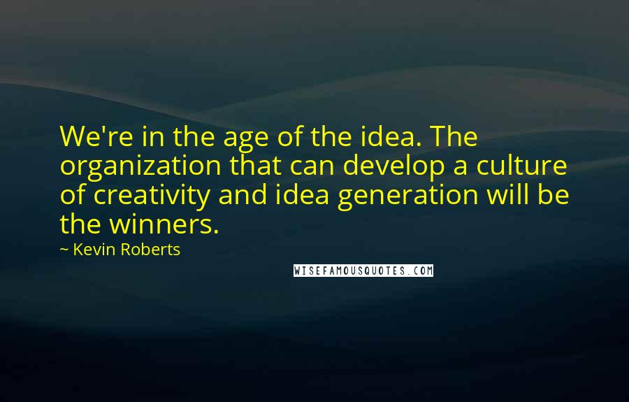 Kevin Roberts Quotes: We're in the age of the idea. The organization that can develop a culture of creativity and idea generation will be the winners.