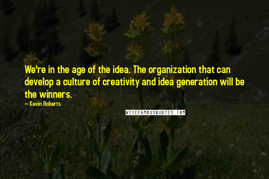 Kevin Roberts Quotes: We're in the age of the idea. The organization that can develop a culture of creativity and idea generation will be the winners.