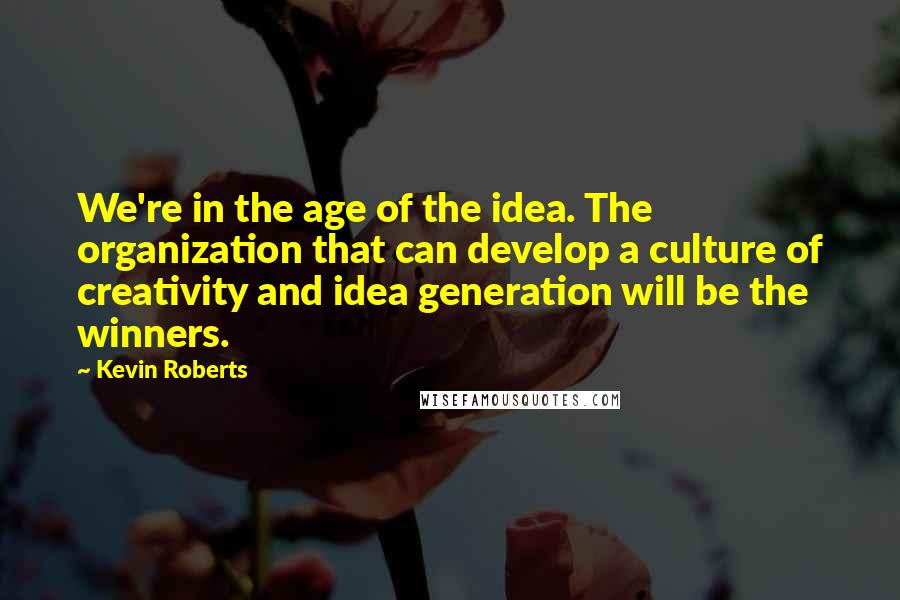 Kevin Roberts Quotes: We're in the age of the idea. The organization that can develop a culture of creativity and idea generation will be the winners.