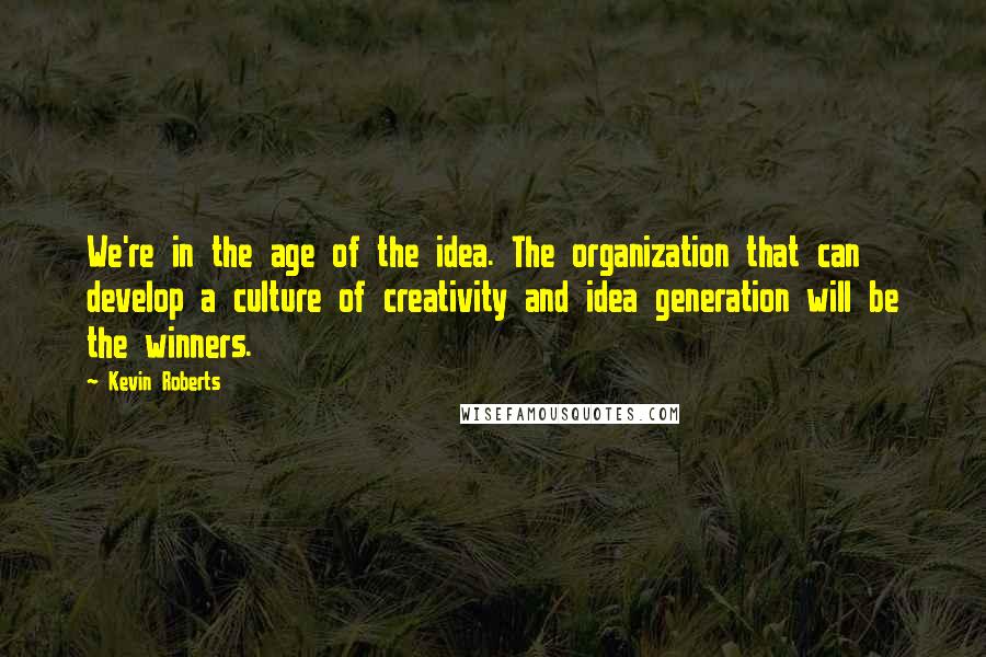 Kevin Roberts Quotes: We're in the age of the idea. The organization that can develop a culture of creativity and idea generation will be the winners.