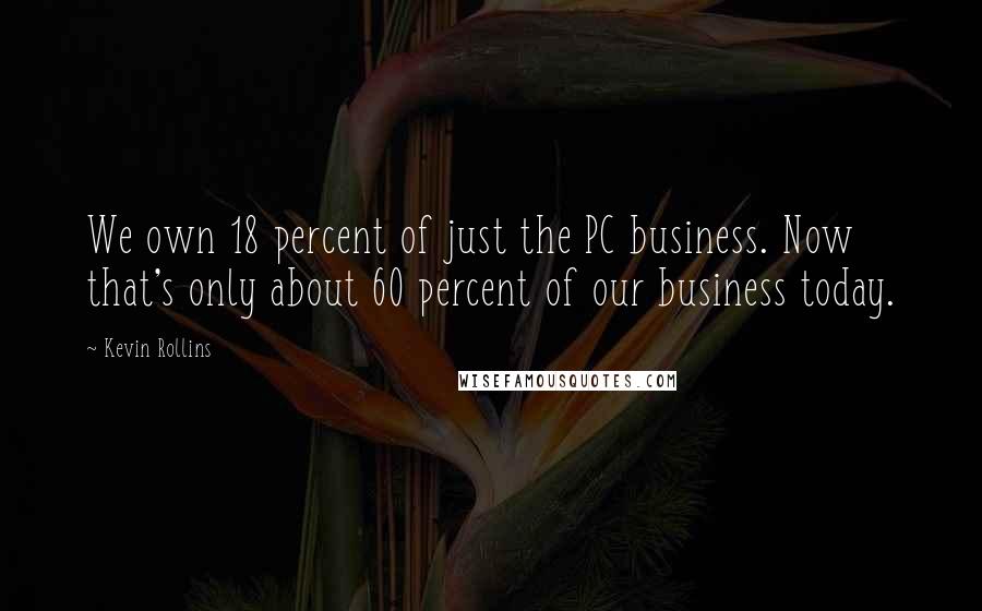 Kevin Rollins Quotes: We own 18 percent of just the PC business. Now that's only about 60 percent of our business today.