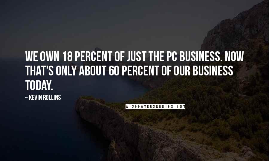 Kevin Rollins Quotes: We own 18 percent of just the PC business. Now that's only about 60 percent of our business today.