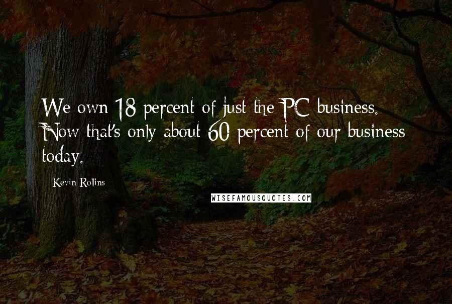 Kevin Rollins Quotes: We own 18 percent of just the PC business. Now that's only about 60 percent of our business today.