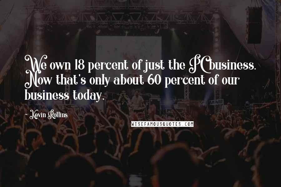 Kevin Rollins Quotes: We own 18 percent of just the PC business. Now that's only about 60 percent of our business today.