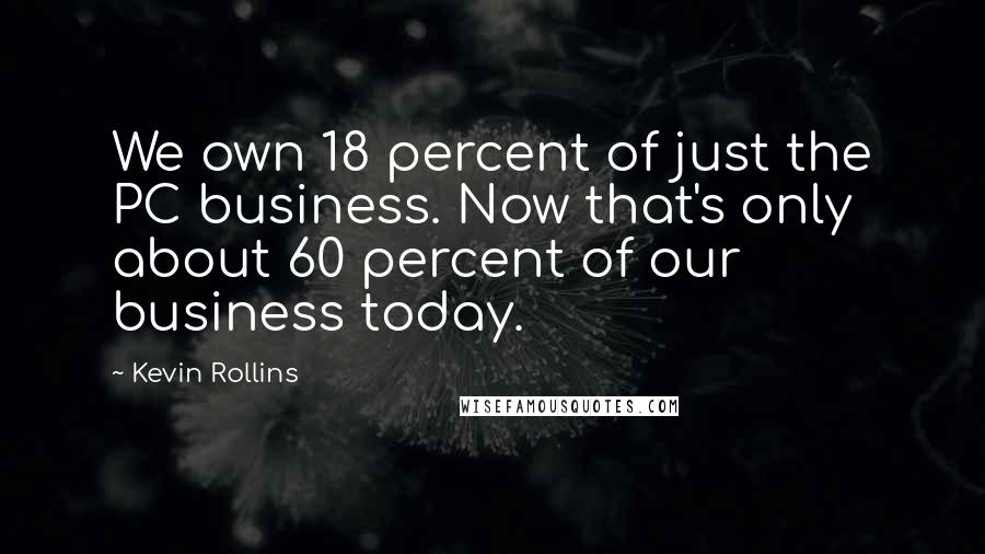 Kevin Rollins Quotes: We own 18 percent of just the PC business. Now that's only about 60 percent of our business today.