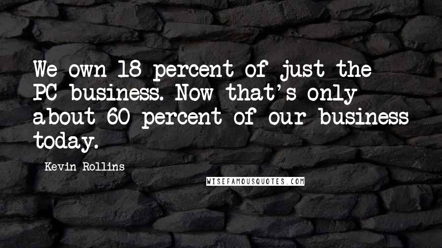 Kevin Rollins Quotes: We own 18 percent of just the PC business. Now that's only about 60 percent of our business today.