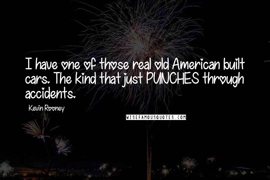 Kevin Rooney Quotes: I have one of those real old American built cars. The kind that just PUNCHES through accidents.