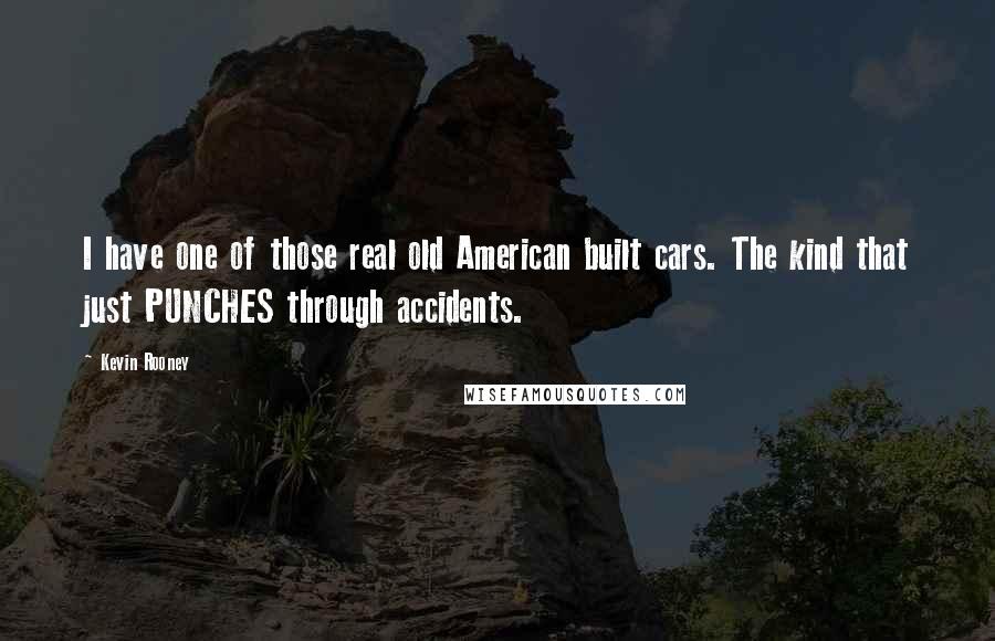 Kevin Rooney Quotes: I have one of those real old American built cars. The kind that just PUNCHES through accidents.