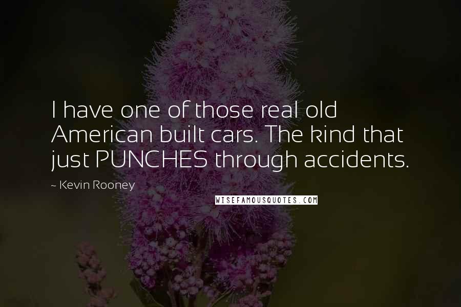 Kevin Rooney Quotes: I have one of those real old American built cars. The kind that just PUNCHES through accidents.