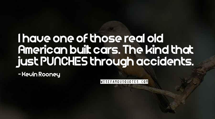 Kevin Rooney Quotes: I have one of those real old American built cars. The kind that just PUNCHES through accidents.