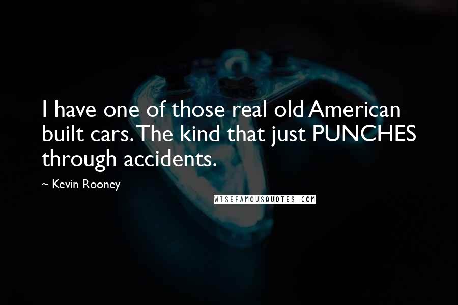 Kevin Rooney Quotes: I have one of those real old American built cars. The kind that just PUNCHES through accidents.