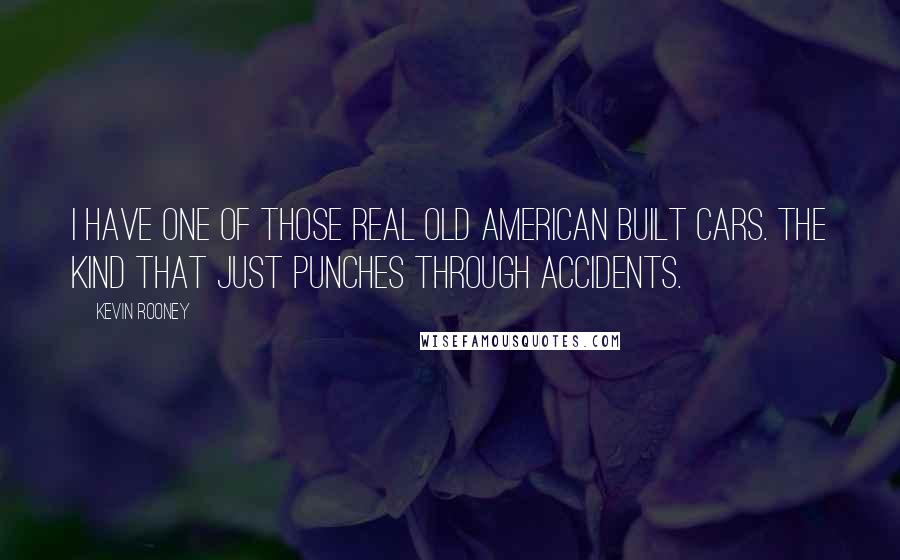 Kevin Rooney Quotes: I have one of those real old American built cars. The kind that just PUNCHES through accidents.