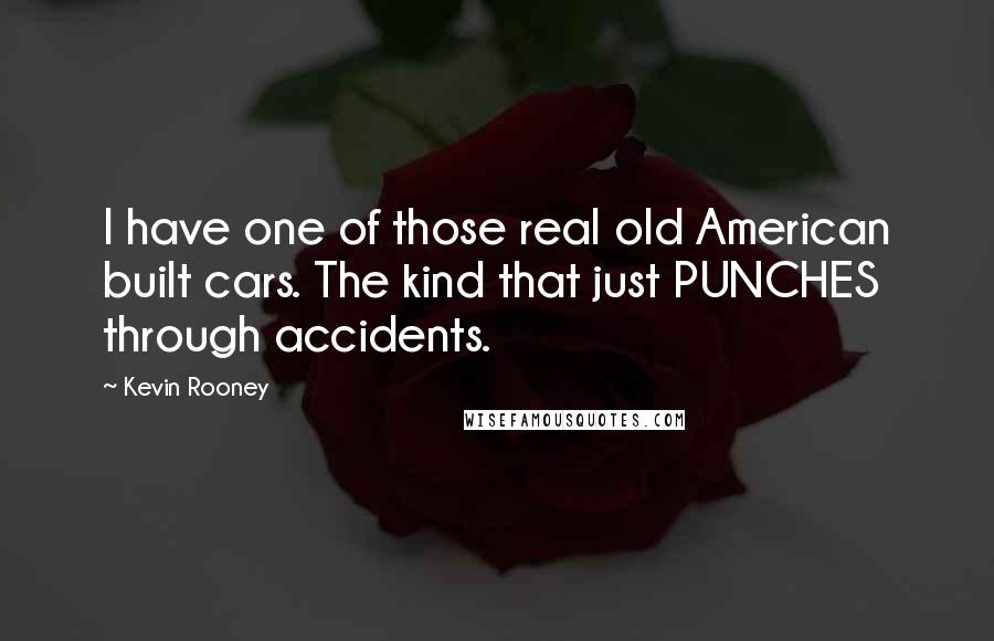 Kevin Rooney Quotes: I have one of those real old American built cars. The kind that just PUNCHES through accidents.