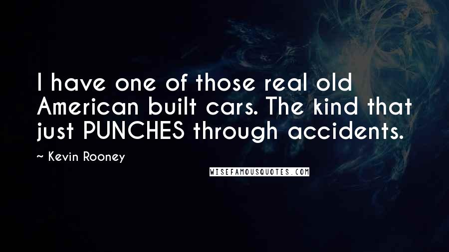 Kevin Rooney Quotes: I have one of those real old American built cars. The kind that just PUNCHES through accidents.