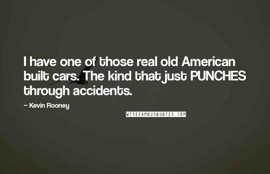 Kevin Rooney Quotes: I have one of those real old American built cars. The kind that just PUNCHES through accidents.