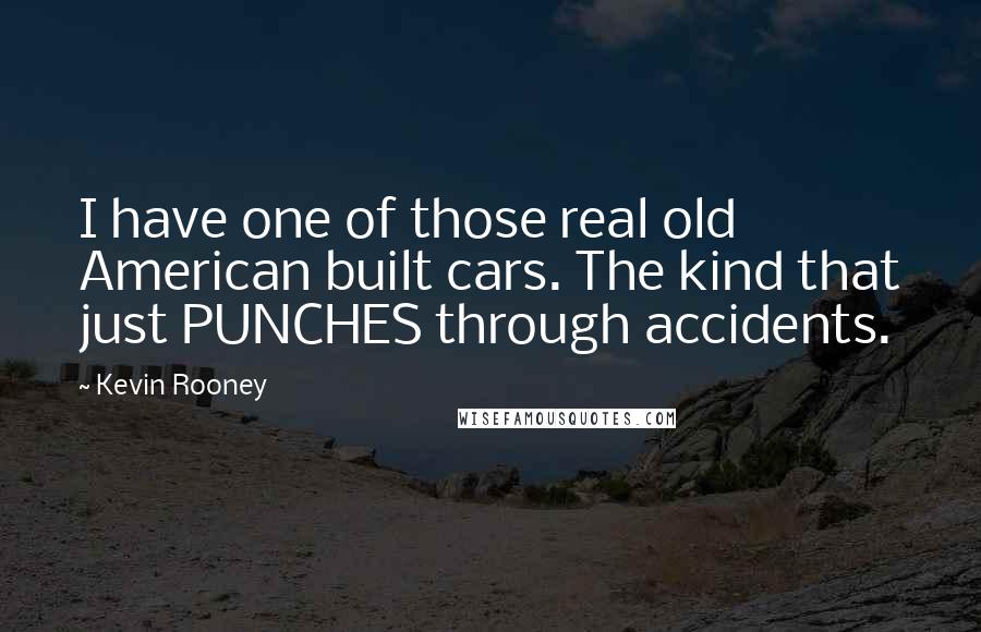 Kevin Rooney Quotes: I have one of those real old American built cars. The kind that just PUNCHES through accidents.