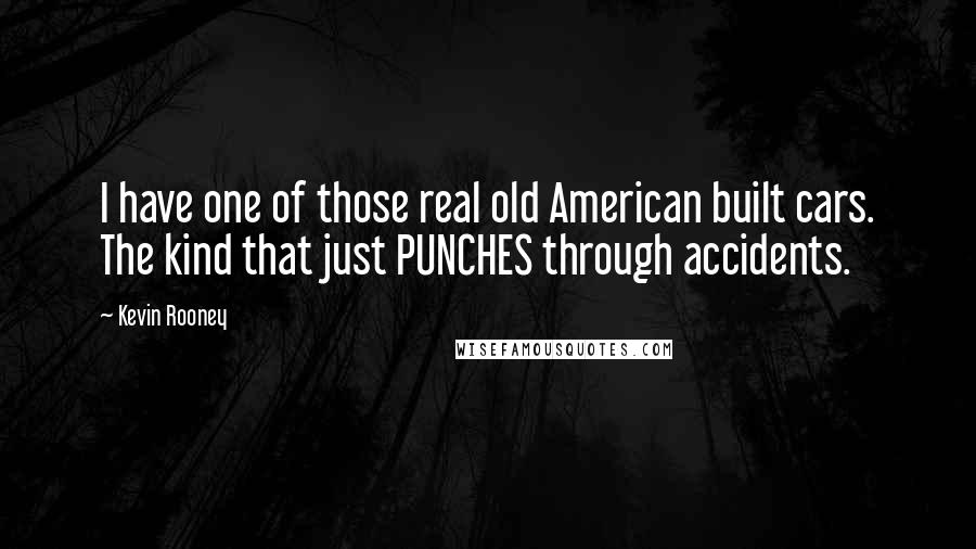 Kevin Rooney Quotes: I have one of those real old American built cars. The kind that just PUNCHES through accidents.