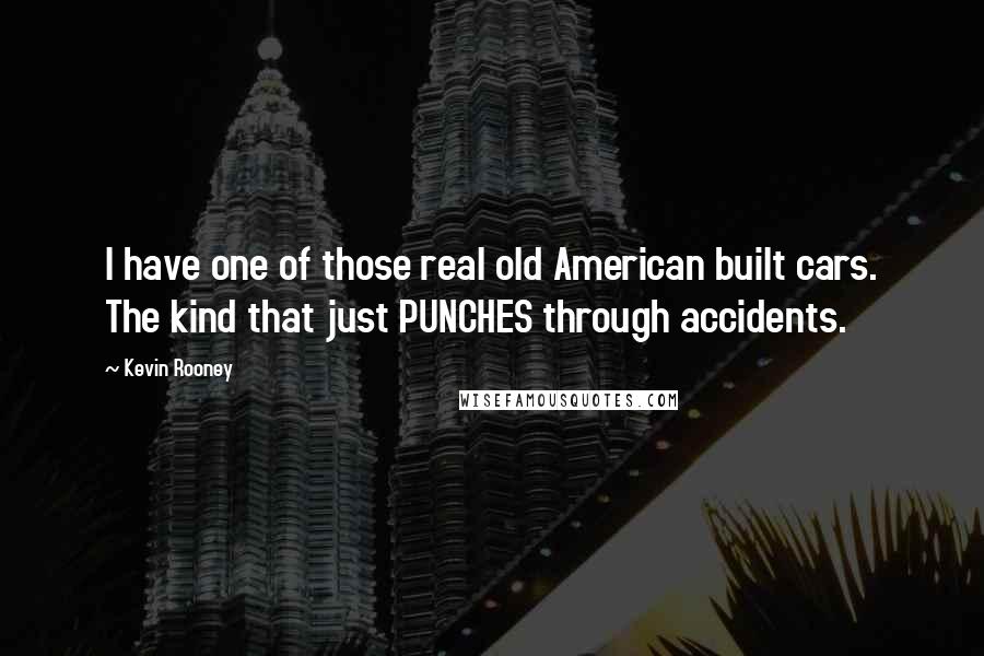 Kevin Rooney Quotes: I have one of those real old American built cars. The kind that just PUNCHES through accidents.