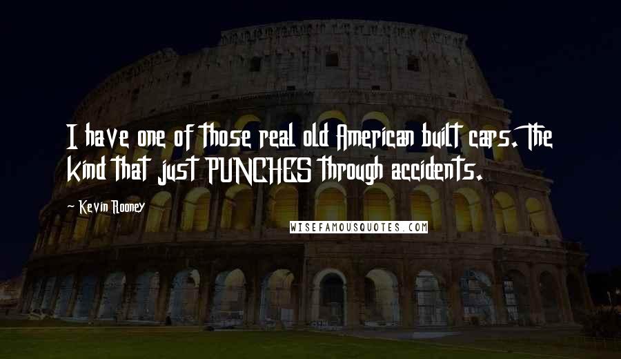 Kevin Rooney Quotes: I have one of those real old American built cars. The kind that just PUNCHES through accidents.