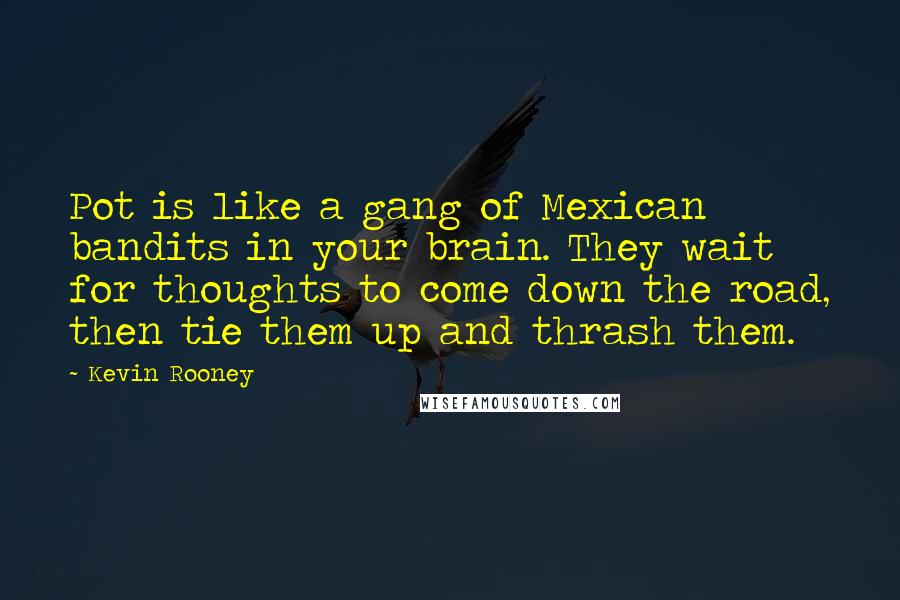 Kevin Rooney Quotes: Pot is like a gang of Mexican bandits in your brain. They wait for thoughts to come down the road, then tie them up and thrash them.