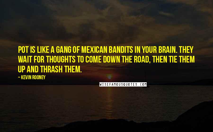 Kevin Rooney Quotes: Pot is like a gang of Mexican bandits in your brain. They wait for thoughts to come down the road, then tie them up and thrash them.