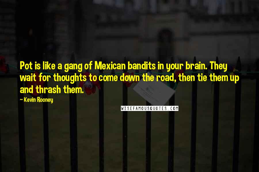 Kevin Rooney Quotes: Pot is like a gang of Mexican bandits in your brain. They wait for thoughts to come down the road, then tie them up and thrash them.